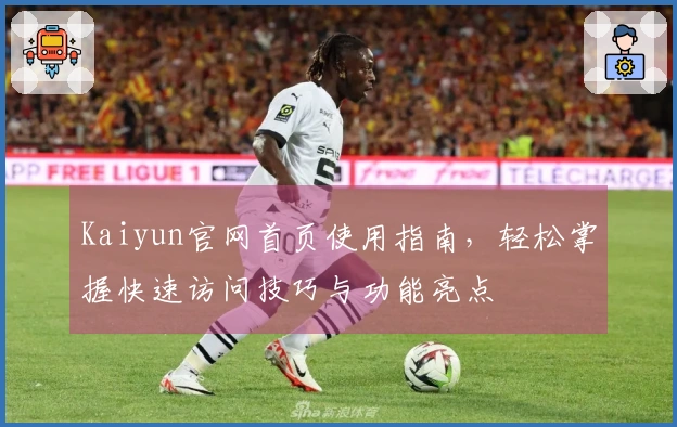 Kaiyun官网首页使用指南，轻松掌握快速访问技巧与功能亮点