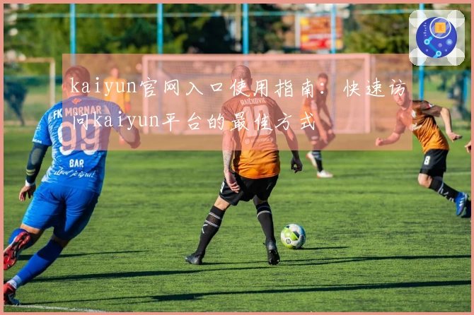 kaiyun官网入口使用指南：快速访问kaiyun平台的最佳方式