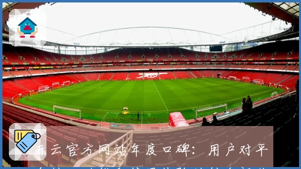 开云官方网站年度口碑：用户对平台核心功能和使用体验的综合评价分析
