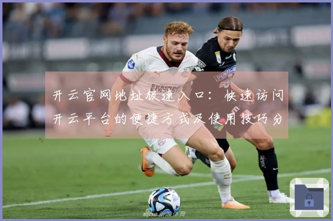 开云官网地址极速入口：快速访问开云平台的便捷方式及使用技巧分享