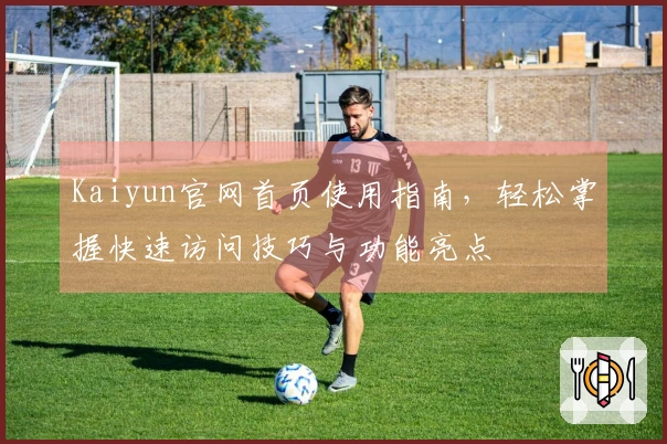 Kaiyun官网首页使用指南，轻松掌握快速访问技巧与功能亮点