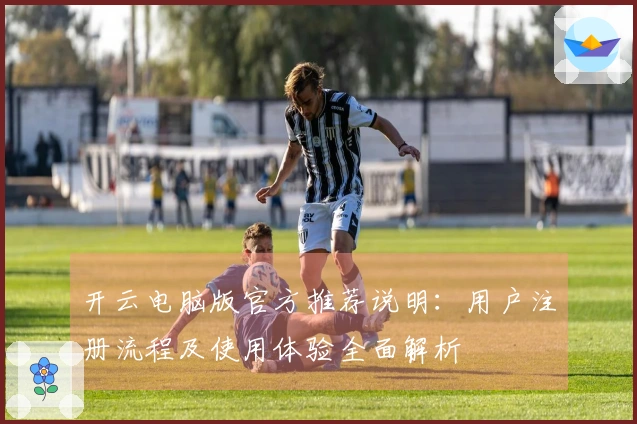 开云电脑版官方推荐说明：用户注册流程及使用体验全面解析