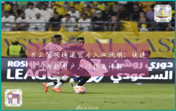 开云官网通道官方入口说明：快速访问与新用户入门指南详解