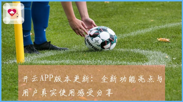 开云APP版本更新：全新功能亮点与用户真实使用感受分享