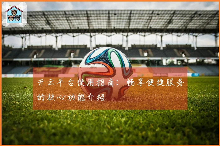 开云平台使用指南:畅享便捷服务的核心功能介绍