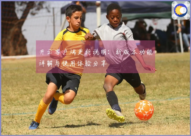 开云客户端更新说明：新版本功能详解与使用体验分享