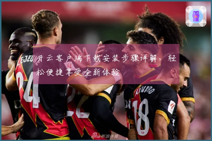 开云客户端下载安装步骤详解，轻松便捷享受全新体验