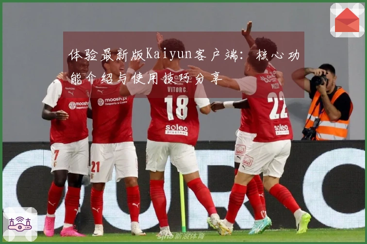 体验最新版Kaiyun客户端：核心功能介绍与使用技巧分享