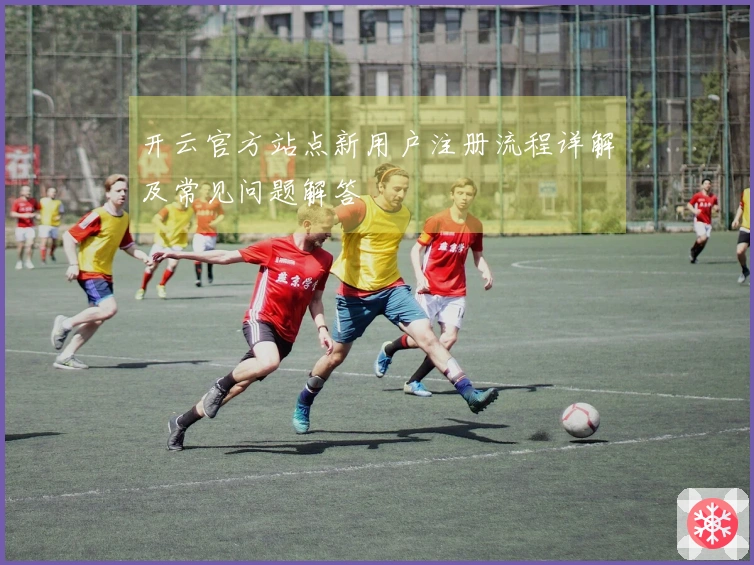 开云官方站点新用户注册流程详解及常见问题解答