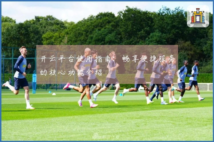 开云平台使用指南：畅享便捷服务的核心功能介绍