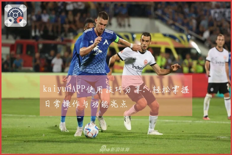 kaiyunAPP使用技巧分享：轻松掌握日常操作与功能亮点