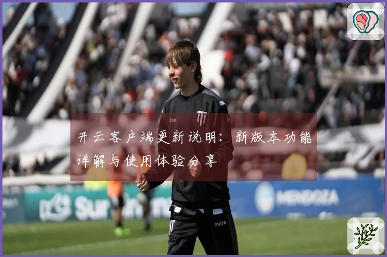 开云客户端更新说明：新版本功能详解与使用体验分享