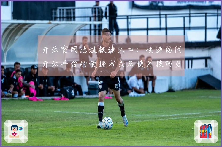 开云官网地址极速入口：快速访问开云平台的便捷方式及使用技巧分享