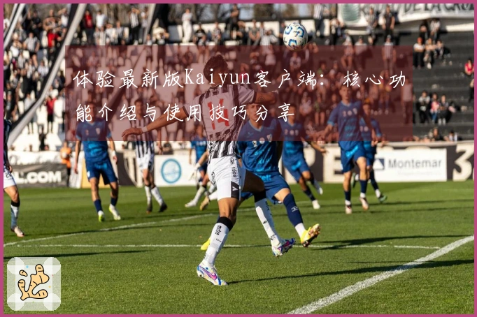 体验最新版Kaiyun客户端：核心功能介绍与使用技巧分享