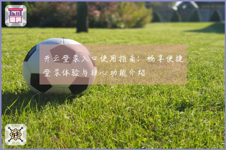 开云登录入口使用指南：畅享便捷登录体验与核心功能介绍