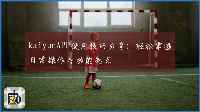 kaiyunAPP使用技巧分享：轻松掌握日常操作与功能亮点