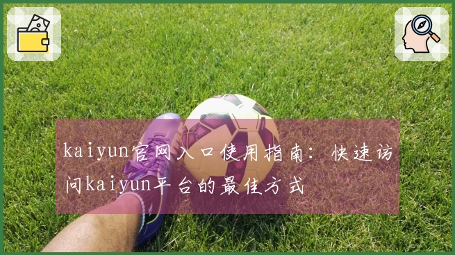 kaiyun官网入口使用指南：快速访问kaiyun平台的最佳方式