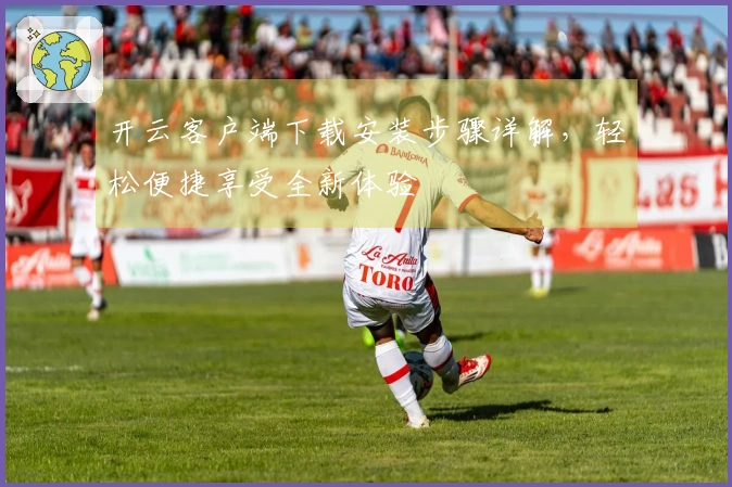 开云客户端下载安装步骤详解，轻松便捷享受全新体验