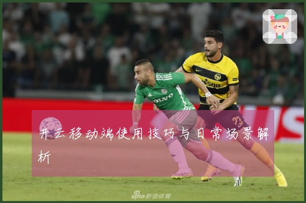 开云移动端使用技巧与日常场景解析