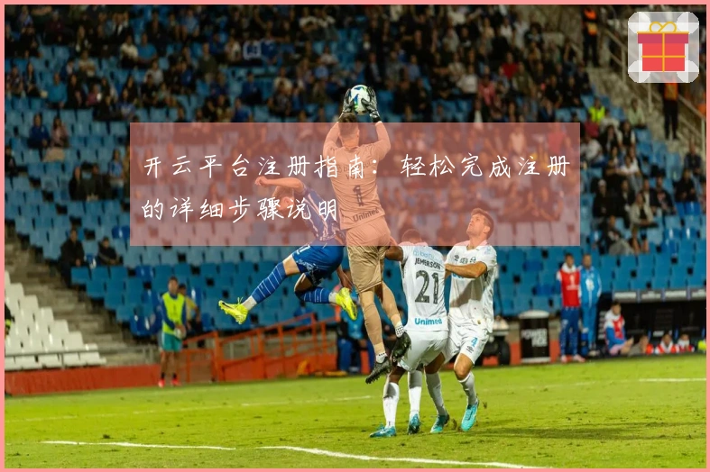 开云平台注册指南：轻松完成注册的详细步骤说明