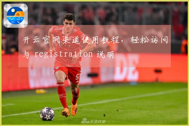 开云官网渠道使用教程，轻松访问与 registration 说明