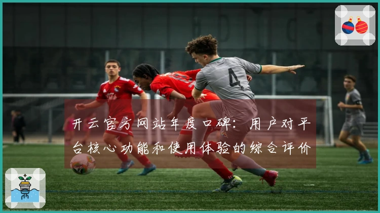 开云官方网站年度口碑:用户对平台核心功能和使用体验的综合评价分析